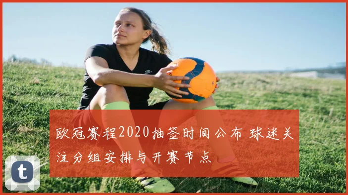欧冠赛程2020抽签时间公布 球迷关注分组安排与开赛节点