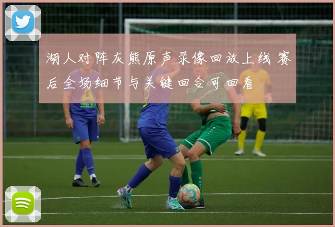 湖人对阵灰熊原声录像回放上线 赛后全场细节与关键回合可回看