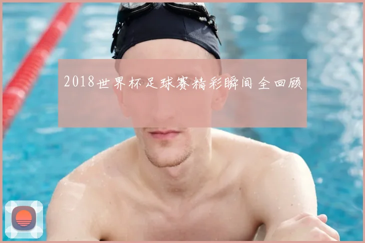2018世界杯足球赛精彩瞬间全回顾
