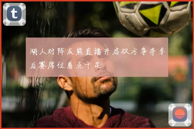 湖人对阵灰熊直播开启双方争夺季后赛席位看点十足