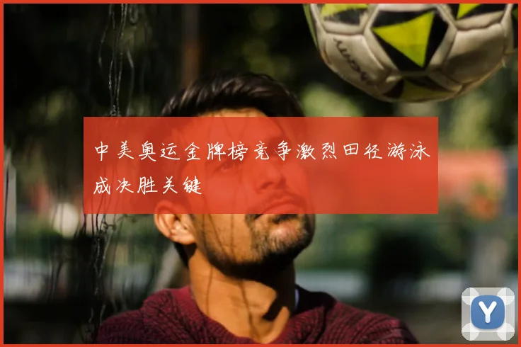 中美奥运金牌榜竞争激烈田径游泳成决胜关键