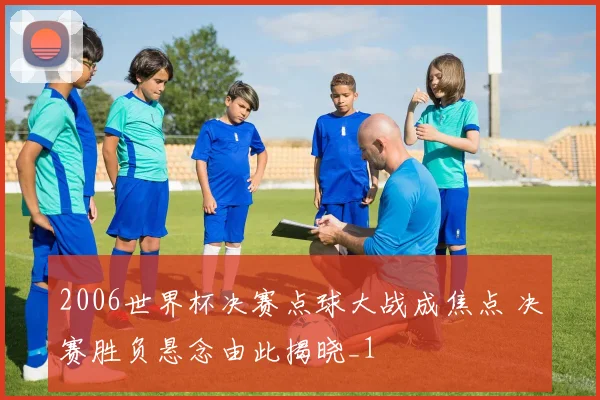 2006世界杯决赛点球大战成焦点 决赛胜负悬念由此揭晓_1