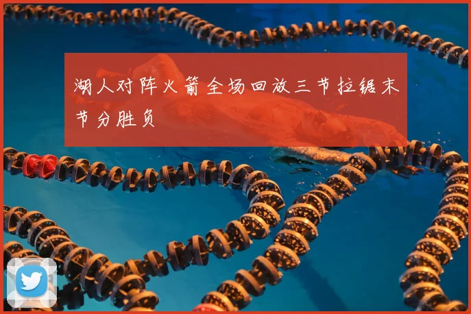 湖人对阵火箭全场回放三节拉锯末节分胜负