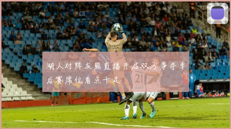 湖人对阵灰熊直播开启双方争夺季后赛席位看点十足
