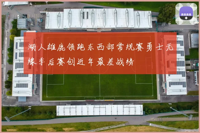 湖人雄鹿领跑东西部常规赛勇士无缘季后赛创近年最差战绩