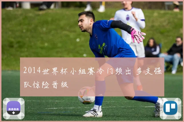 2014世界杯小组赛冷门频出 多支强队惊险晋级