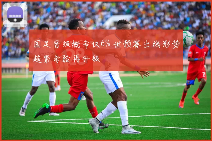 国足晋级概率仅6% 世预赛出线形势趋紧考验再升级