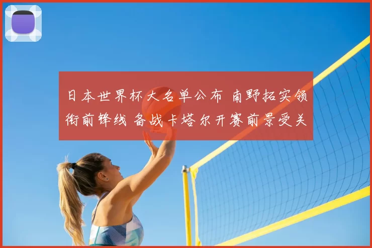 日本世界杯大名单公布 南野拓实领衔前锋线 备战卡塔尔开赛前景受关注