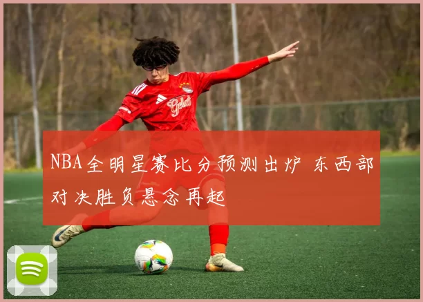 NBA全明星赛比分预测出炉 东西部对决胜负悬念再起