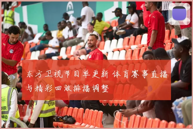 东方卫视节目单更新 体育赛事直播与精彩回放排播调整