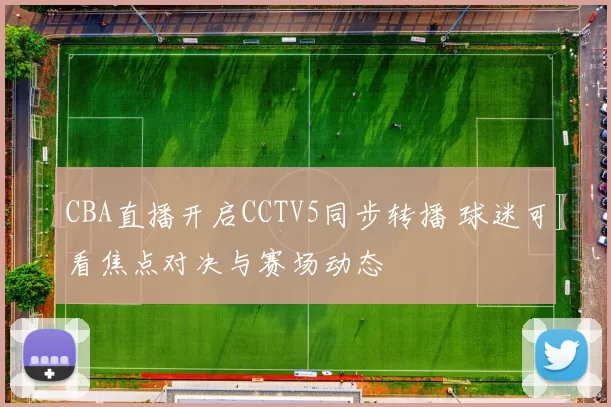 CBA直播开启CCTV5同步转播 球迷可看焦点对决与赛场动态