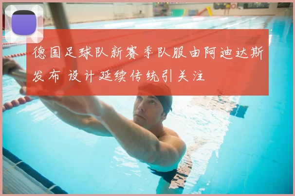 德国足球队新赛季队服由阿迪达斯发布 设计延续传统引关注