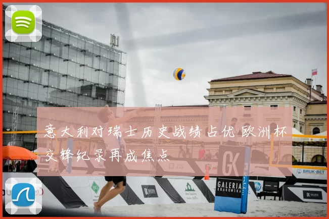 意大利对瑞士历史战绩占优 欧洲杯交锋纪录再成焦点