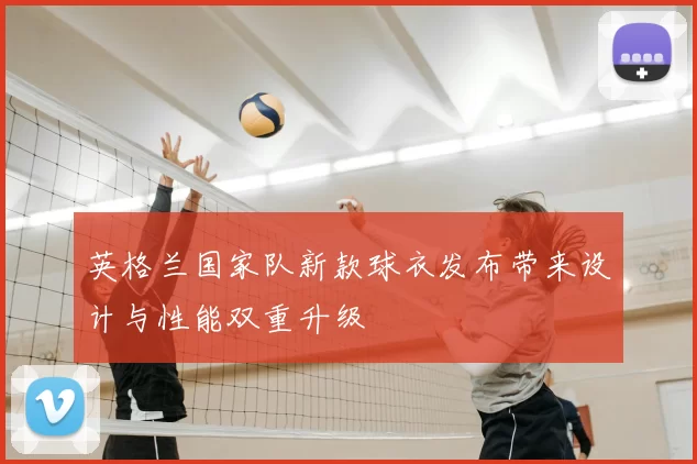 英格兰国家队新款球衣发布带来设计与性能双重升级