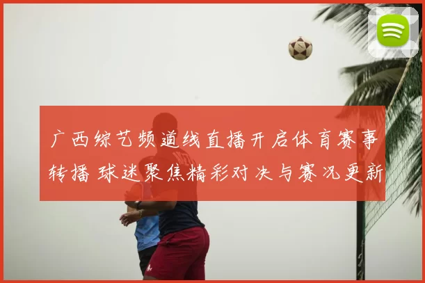 广西综艺频道线直播开启体育赛事转播 球迷聚焦精彩对决与赛况更新
