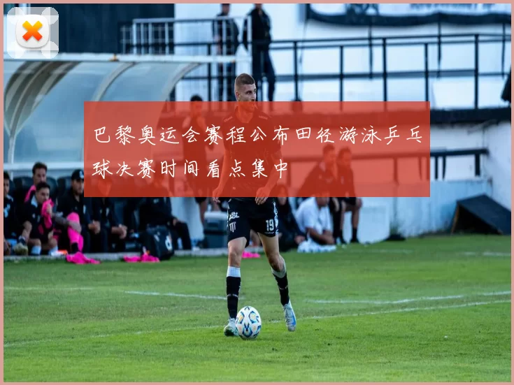 巴黎奥运会赛程公布田径游泳乒乓球决赛时间看点集中