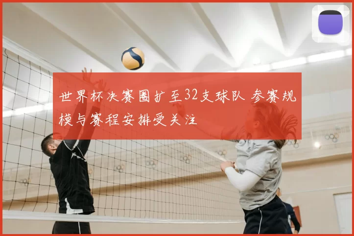 世界杯决赛圈扩至32支球队 参赛规模与赛程安排受关注