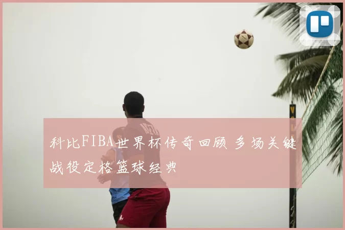 科比FIBA世界杯传奇回顾 多场关键战役定格篮球经典