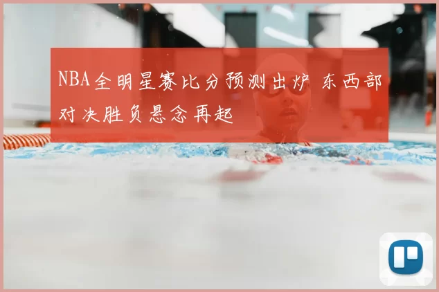 NBA全明星赛比分预测出炉 东西部对决胜负悬念再起