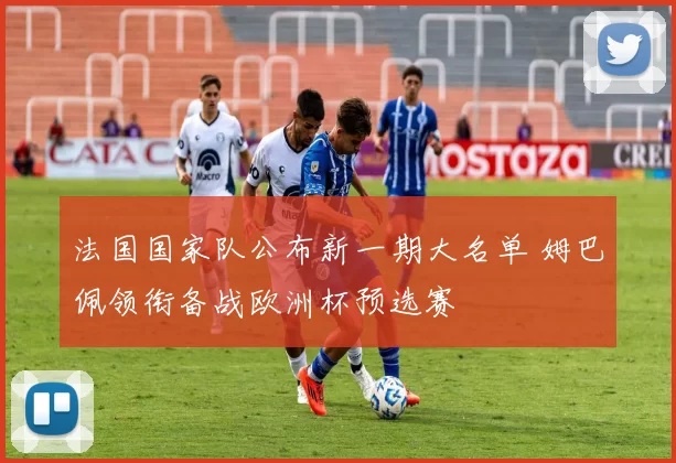 法国国家队公布新一期大名单 姆巴佩领衔备战欧洲杯预选赛