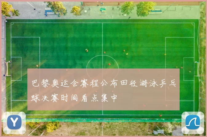 巴黎奥运会赛程公布田径游泳乒乓球决赛时间看点集中
