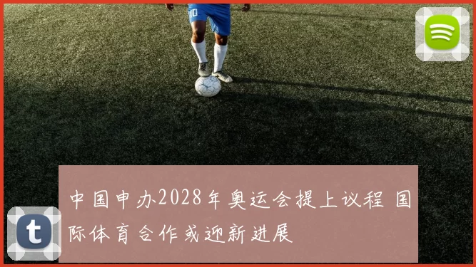 中国申办2028年奥运会提上议程 国际体育合作或迎新进展