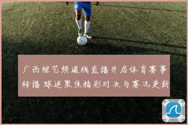 广西综艺频道线直播开启体育赛事转播 球迷聚焦精彩对决与赛况更新