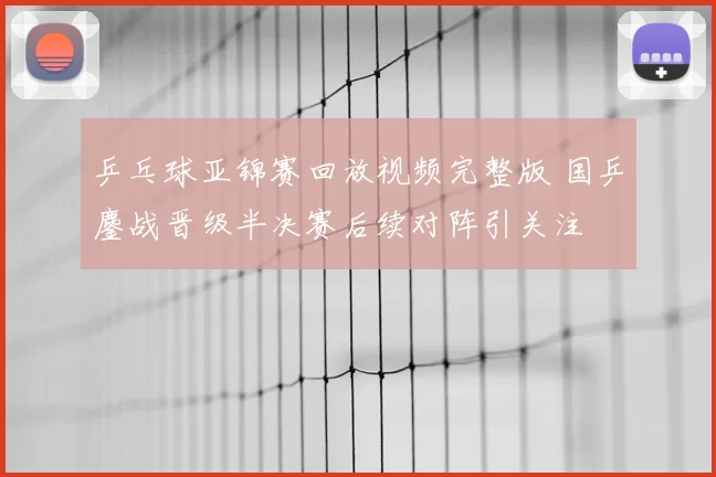 乒乓球亚锦赛回放视频完整版 国乒鏖战晋级半决赛后续对阵引关注