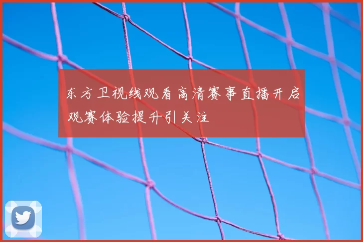 东方卫视线观看高清赛事直播开启 观赛体验提升引关注
