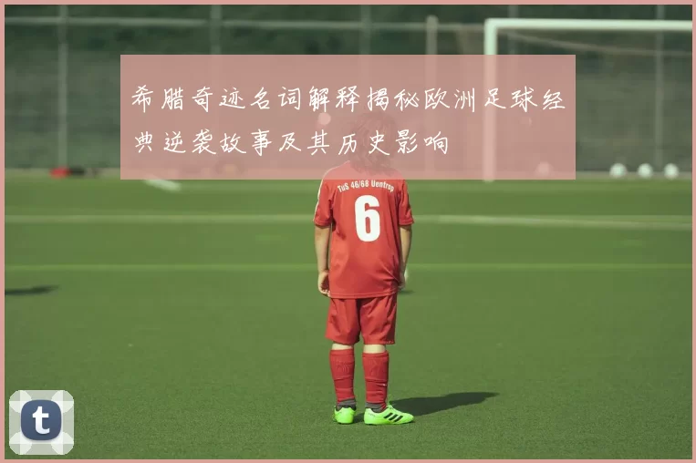 希腊奇迹名词解释揭秘欧洲足球经典逆袭故事及其历史影响