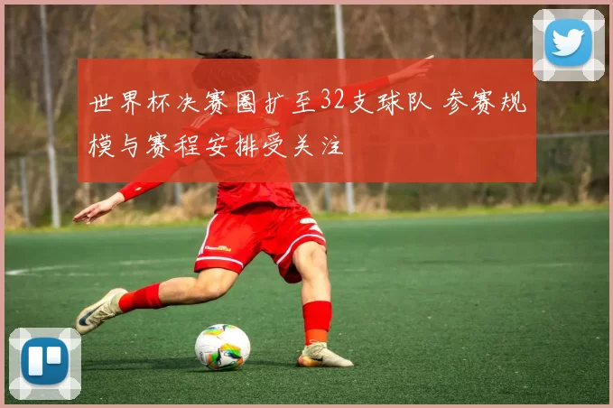 世界杯决赛圈扩至32支球队 参赛规模与赛程安排受关注