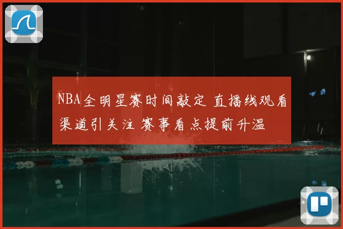 NBA全明星赛时间敲定 直播线观看渠道引关注 赛事看点提前升温