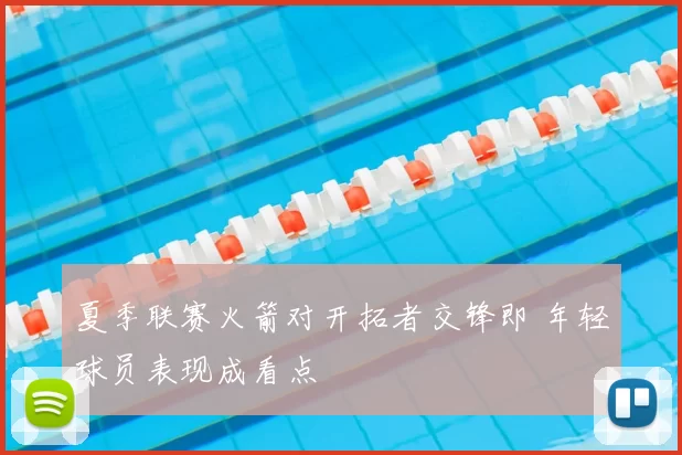 夏季联赛火箭对开拓者交锋即 年轻球员表现成看点