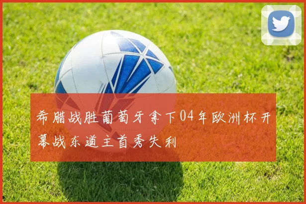 希腊战胜葡萄牙拿下04年欧洲杯开幕战东道主首秀失利