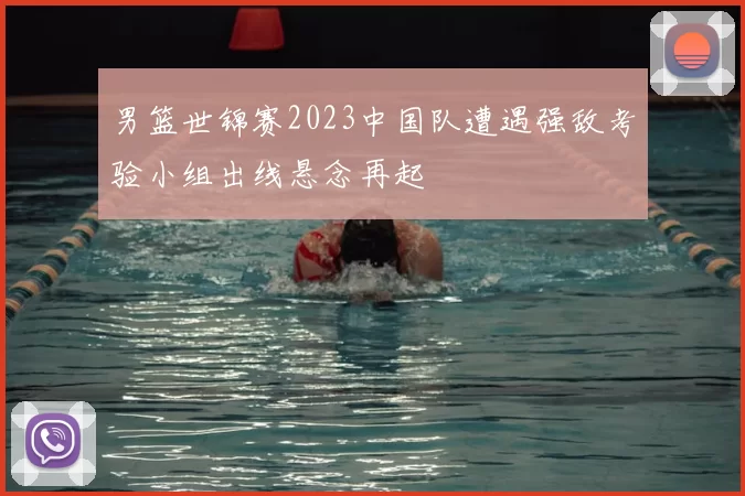 男篮世锦赛2023中国队遭遇强敌考验小组出线悬念再起