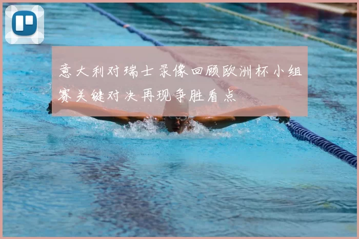 意大利对瑞士录像回顾欧洲杯小组赛关键对决再现争胜看点