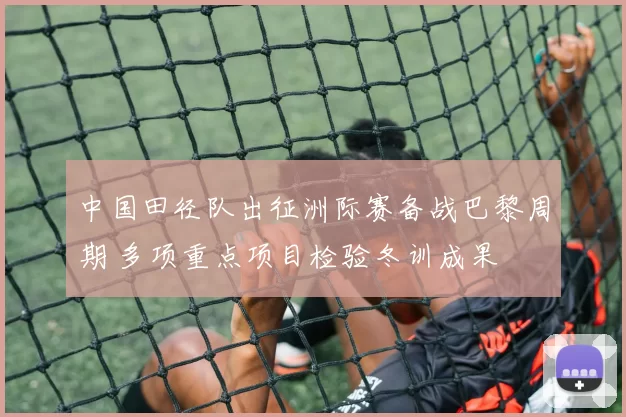 中国田径队出征洲际赛备战巴黎周期 多项重点项目检验冬训成果