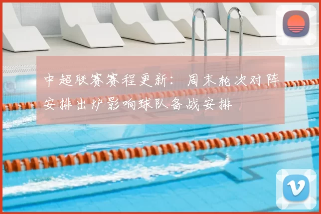中超联赛赛程更新：周末轮次对阵安排出炉影响球队备战安排