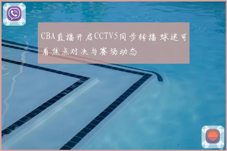 CBA直播开启CCTV5同步转播 球迷可看焦点对决与赛场动态